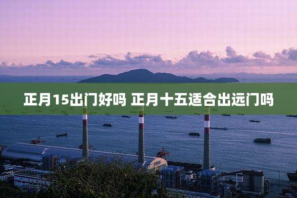 正月15出门好吗 正月十五适合出远门吗