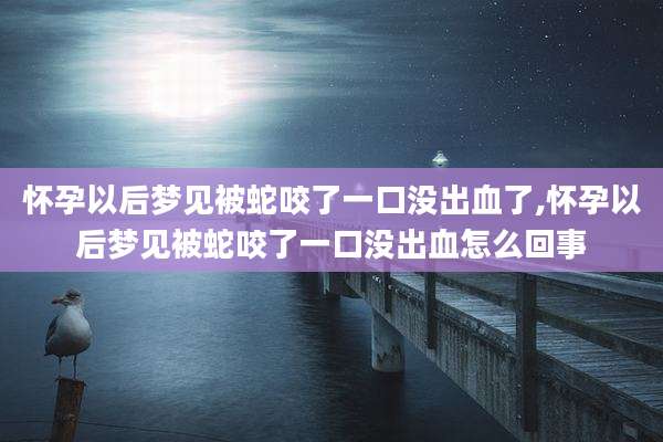 怀孕以后梦见被蛇咬了一口没出血了,怀孕以后梦见被蛇咬了一口没出血怎么回事