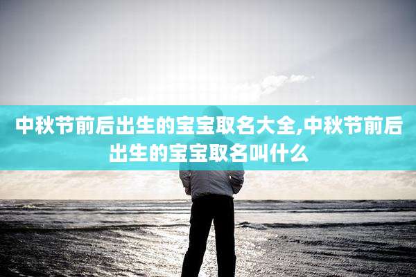 中秋节前后出生的宝宝取名大全,中秋节前后出生的宝宝取名叫什么