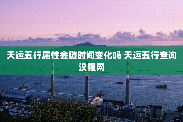 天运五行属性会随时间变化吗 天运五行查询汉程网