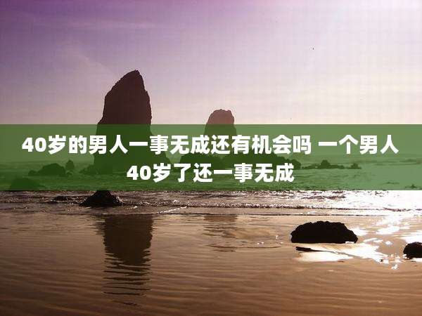 40岁的男人一事无成还有机会吗 一个男人40岁了还一事无成