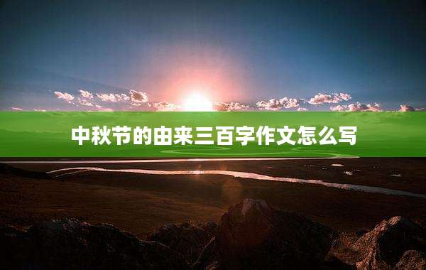 中秋节的由来三百字作文怎么写
