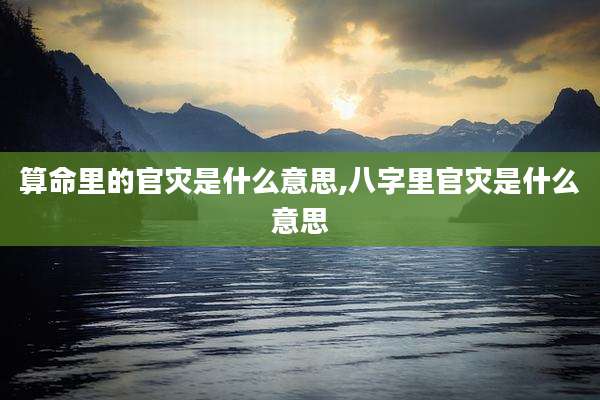 算命里的官灾是什么意思,八字里官灾是什么意思