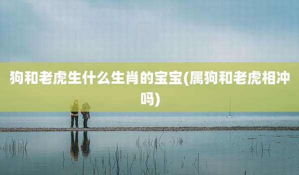 狗和老虎生什么生肖的宝宝(属狗和老虎相冲吗)