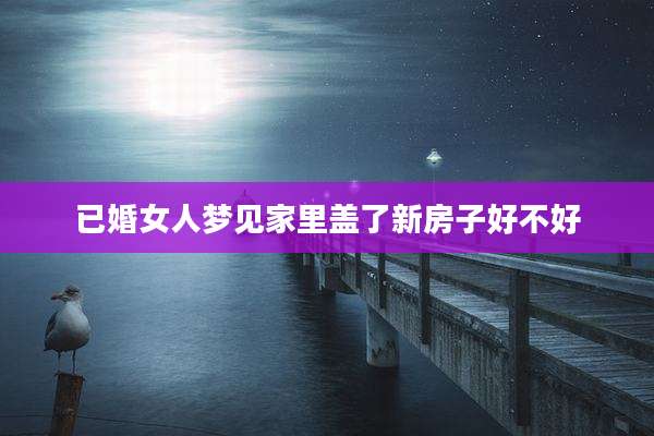 已婚女人梦见家里盖了新房子好不好
