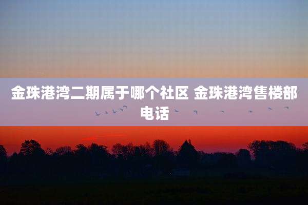 金珠港湾二期属于哪个社区 金珠港湾售楼部电话