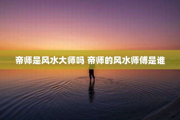 帝师是风水大师吗 帝师的风水师傅是谁