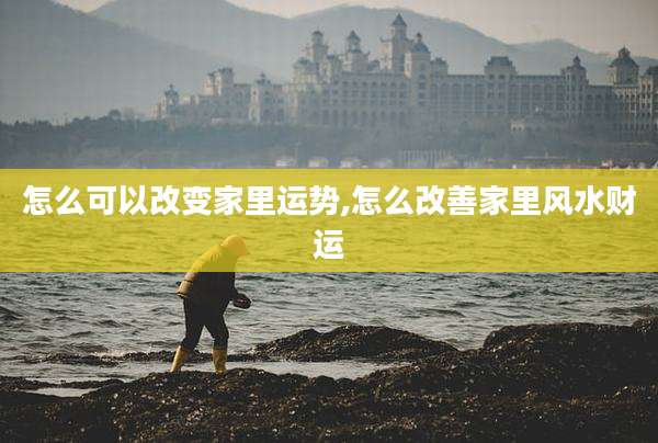 怎么可以改变家里运势,怎么改善家里风水财运