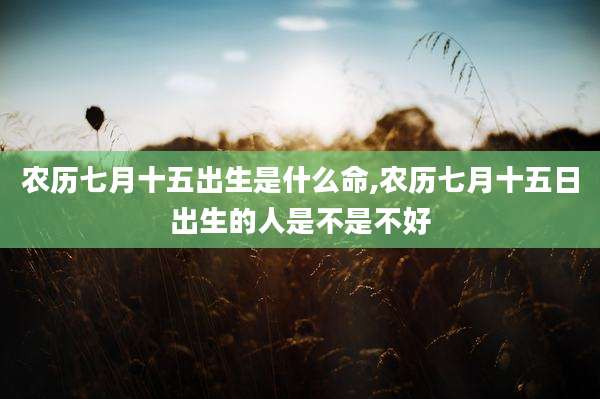 农历七月十五出生是什么命,农历七月十五日出生的人是不是不好