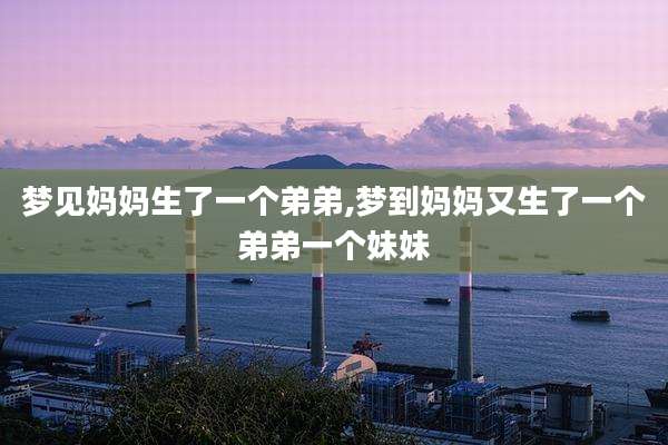 梦见妈妈生了一个弟弟,梦到妈妈又生了一个弟弟一个妹妹
