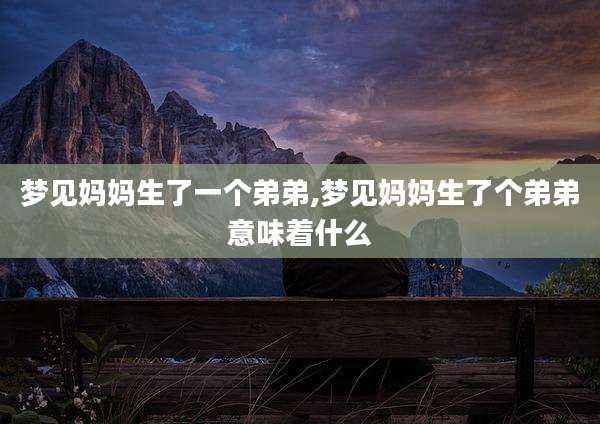 梦见妈妈生了一个弟弟,梦见妈妈生了个弟弟意味着什么