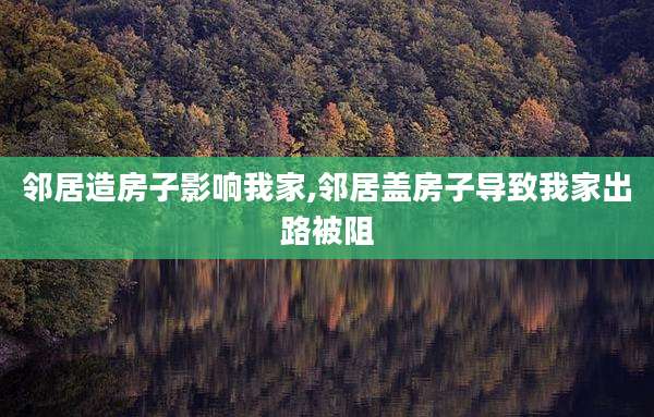 邻居造房子影响我家,邻居盖房子导致我家出路被阻