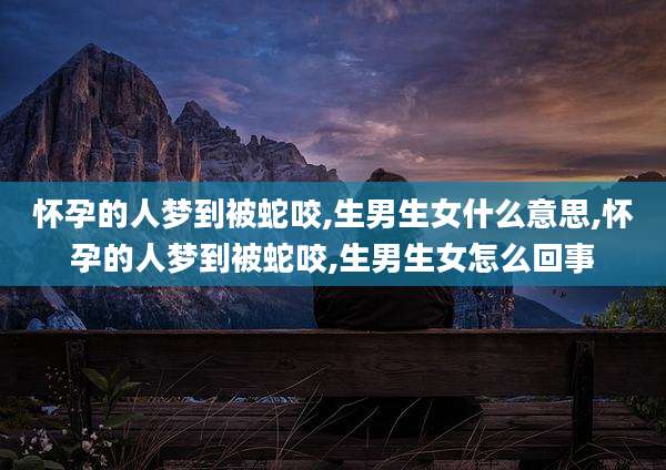 怀孕的人梦到被蛇咬,生男生女什么意思,怀孕的人梦到被蛇咬,生男生女怎么回事