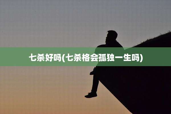 七杀好吗(七杀格会孤独一生吗)