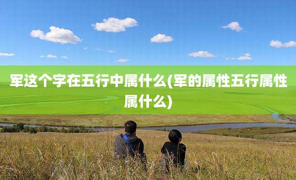 军这个字在五行中属什么(军的属性五行属性属什么)