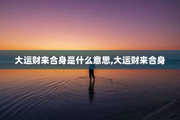 大运财来合身是什么意思,大运财来合身