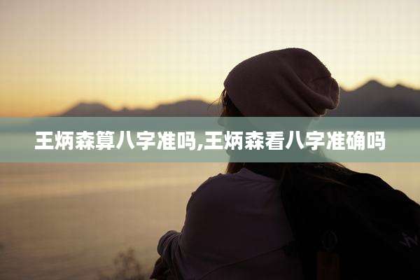王炳森算八字准吗,王炳森看八字准确吗