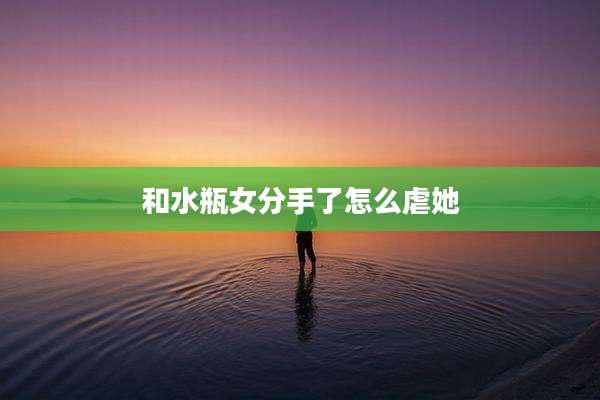 和水瓶女分手了怎么虐她