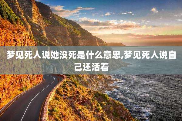 梦见死人说她没死是什么意思,梦见死人说自己还活着