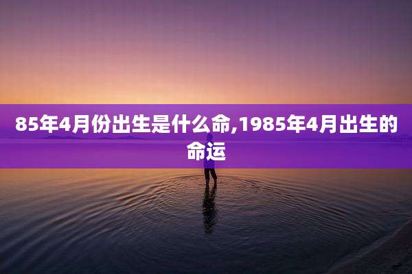 85年4月份出生是什么命,1985年4月出生的命运