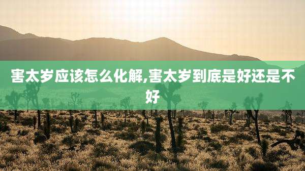 害太岁应该怎么化解,害太岁到底是好还是不好