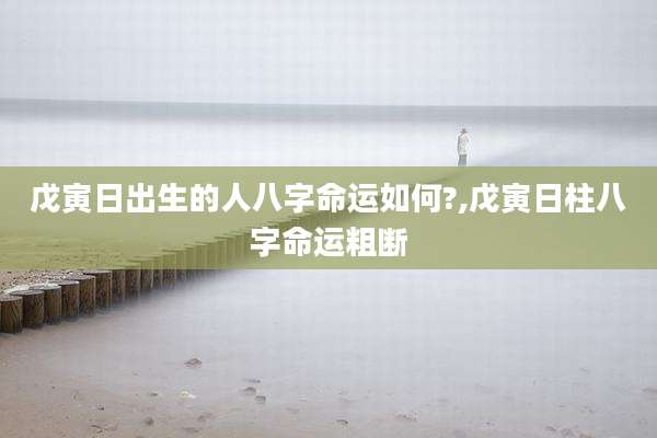 戊寅日出生的人八字命运如何?,戊寅日柱八字命运粗断