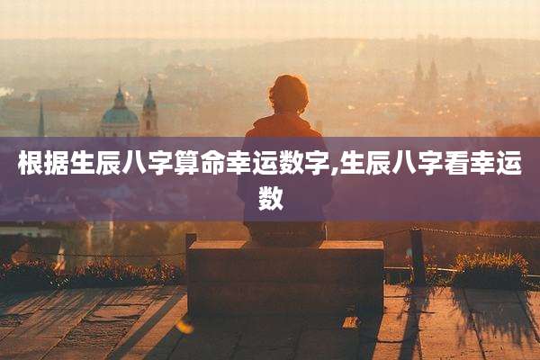 根据生辰八字算命幸运数字,生辰八字看幸运数