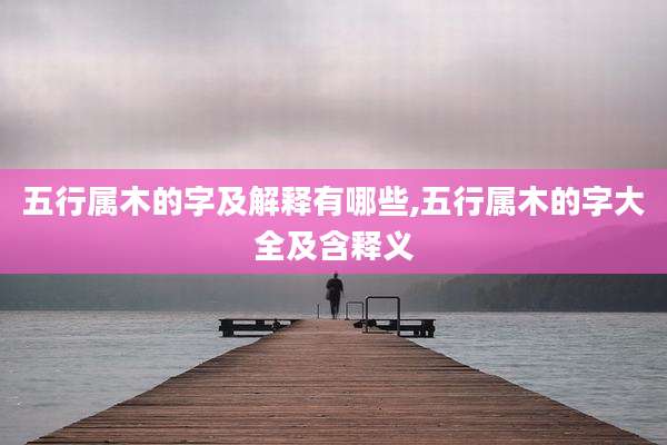 五行属木的字及解释有哪些,五行属木的字大全及含释义