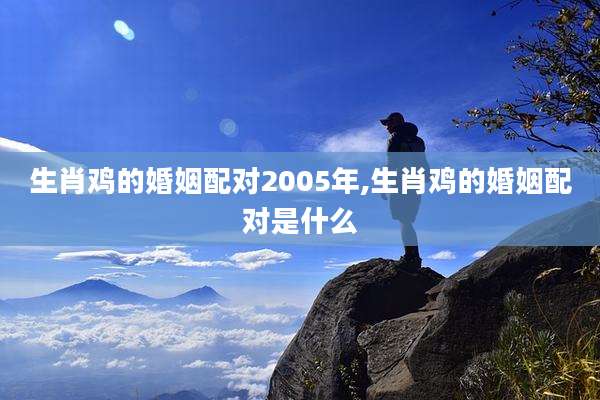 生肖鸡的婚姻配对2005年,生肖鸡的婚姻配对是什么