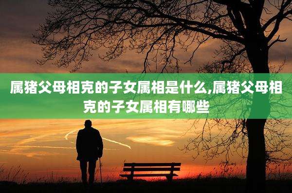 属猪父母相克的子女属相是什么,属猪父母相克的子女属相有哪些