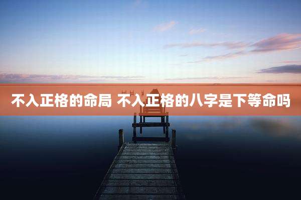 不入正格的命局 不入正格的八字是下等命吗