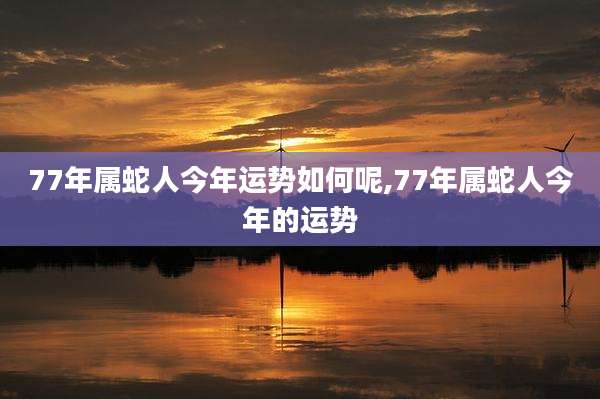 77年属蛇人今年运势如何呢,77年属蛇人今年的运势