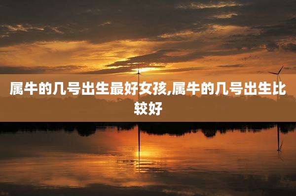 属牛的几号出生最好女孩,属牛的几号出生比较好