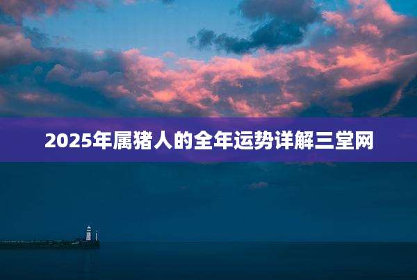 2025年属猪人的全年运势详解三堂网