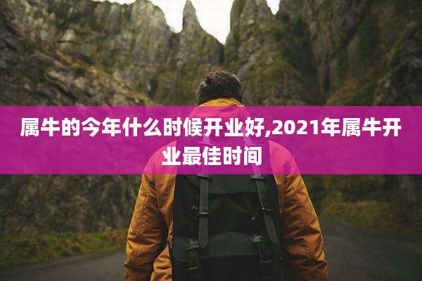 属牛的今年什么时候开业好,2021年属牛开业最佳时间