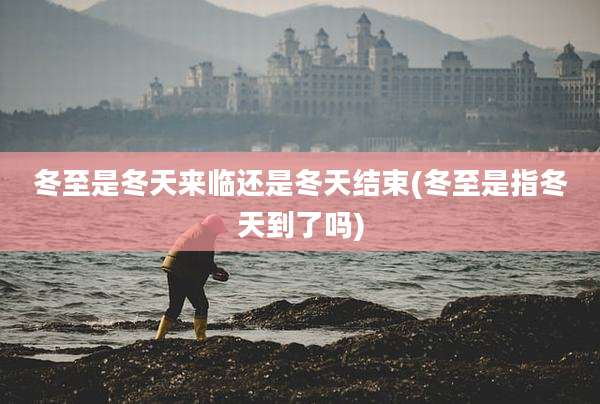 冬至是冬天来临还是冬天结束(冬至是指冬天到了吗)