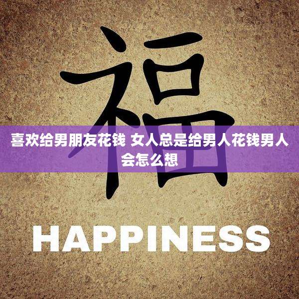 喜欢给男朋友花钱 女人总是给男人花钱男人会怎么想