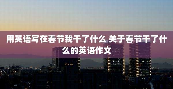 用英语写在春节***了什么 关于春节干了什么的英语作文