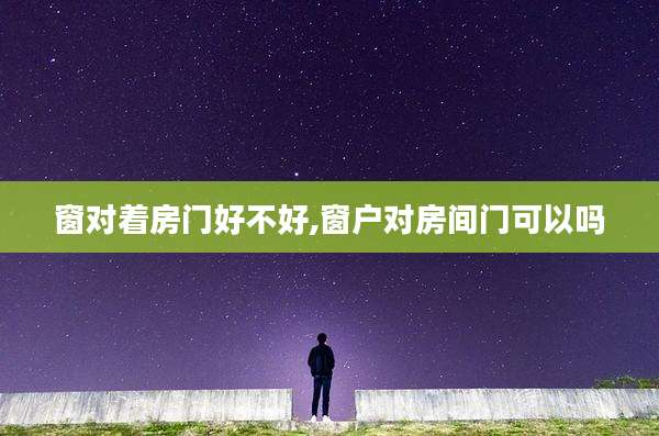 窗对着房门好不好,窗户对房间门可以吗