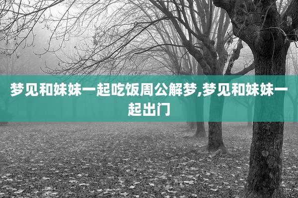 梦见和妹妹一起吃饭周公解梦,梦见和妹妹一起出门
