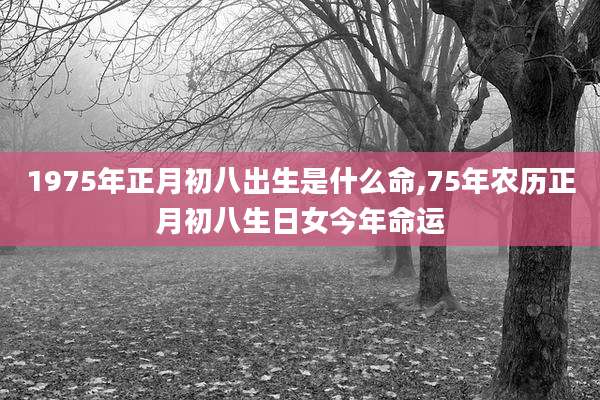 1975年正月初八出生是什么命,75年农历正月初八生日女今年命运