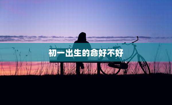 初一出生的命好不好