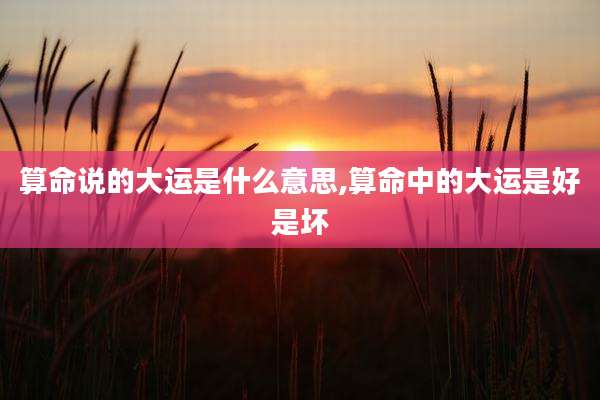 算命说的大运是什么意思,算命中的大运是好是坏