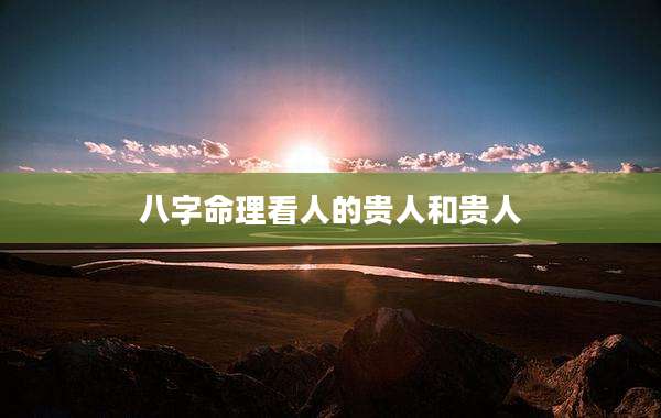 八字命理看人的贵人和贵人