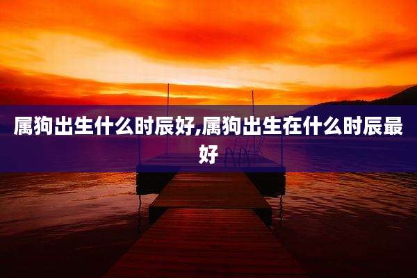 属狗出生什么时辰好,属狗出生在什么时辰最好