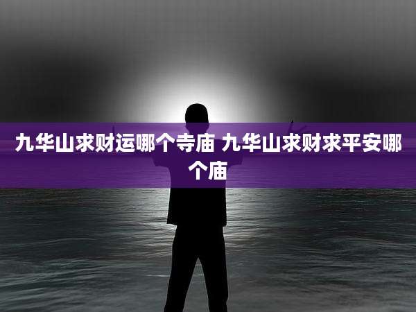 九华山求财运哪个寺庙 九华山求财求平安哪个庙