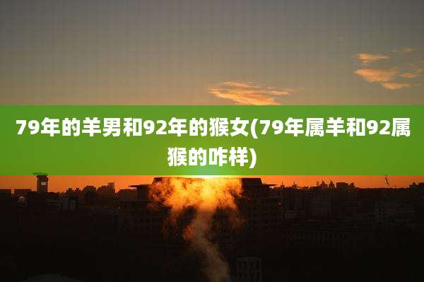 79年的羊男和92年的猴女(79年属羊和92属猴的咋样)