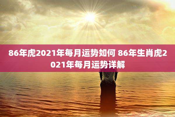 86年虎2021年每月运势如何 86年生肖虎2021年每月运势详解