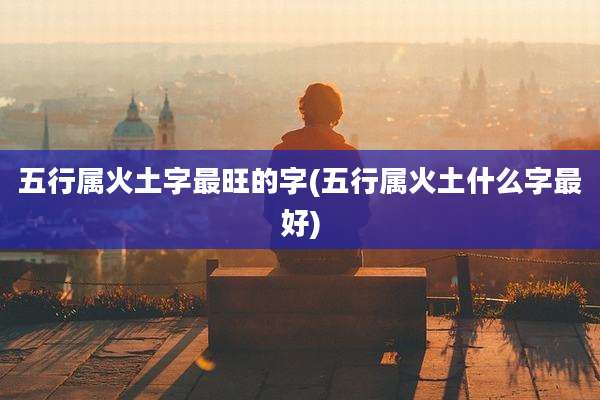 五行属火土字最旺的字(五行属火土什么字最好)