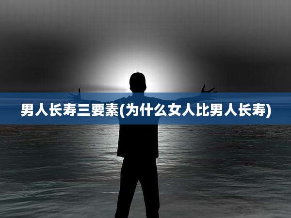 男人长寿三要素(为什么女人比男人长寿)